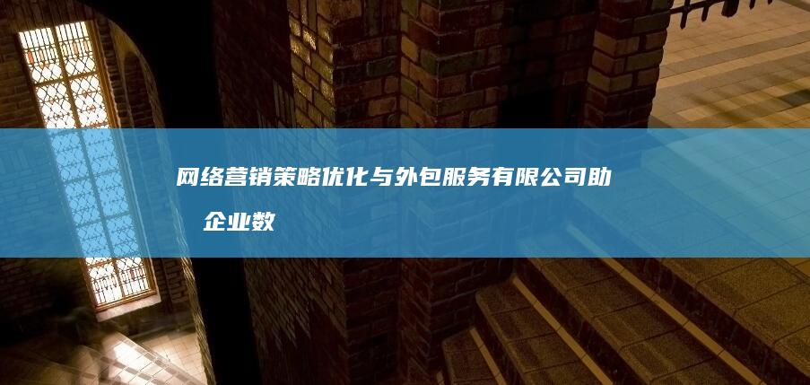 网络营销策略优化与外包服务有限公司助力企业数字升级