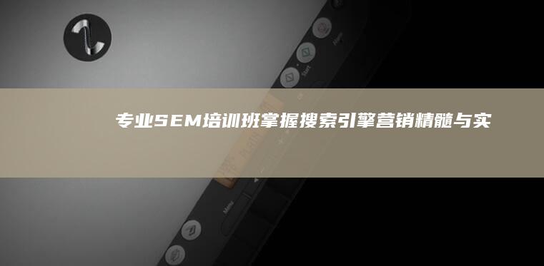 专业SEM培训班：掌握搜索引擎营销精髓与实战技巧