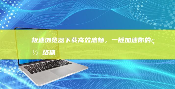 极速浏览器下载：高效流畅，一键加速你的网络体验